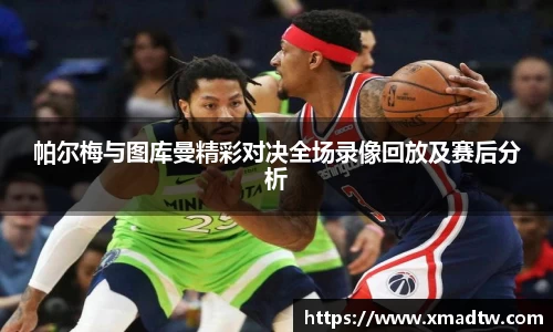 帕尔梅与图库曼精彩对决全场录像回放及赛后分析