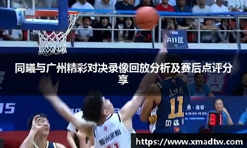 同曦与广州精彩对决录像回放分析及赛后点评分享