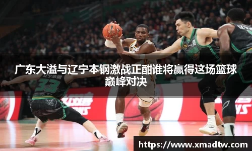 广东大溢与辽宁本钢激战正酣谁将赢得这场篮球巅峰对决